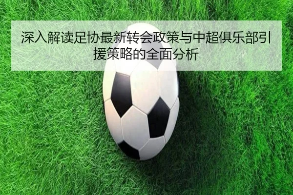 深入解读足协最新转会政策与中超俱乐部引援策略的全面分析