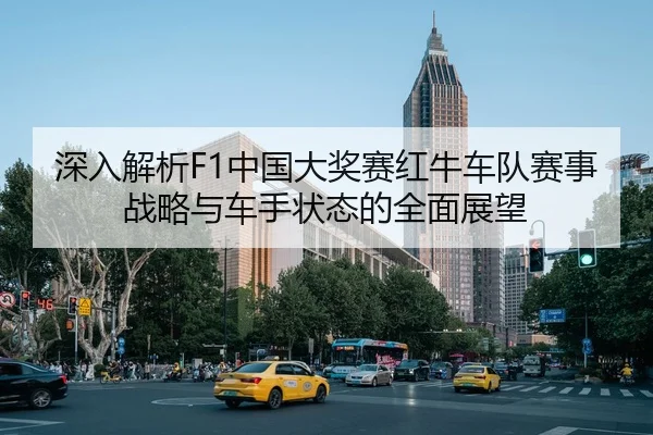 深入解析F1中国大奖赛红牛车队赛事战略与车手状态的全面展望